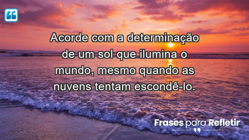 - Acorde com a determinação de um sol que ilumina o mundo, mesmo quando as nuvens tentam escondê-lo.