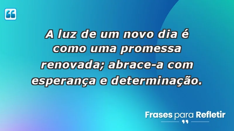 - A luz de um novo dia é como uma promessa renovada; abrace-a com esperança e determinação.