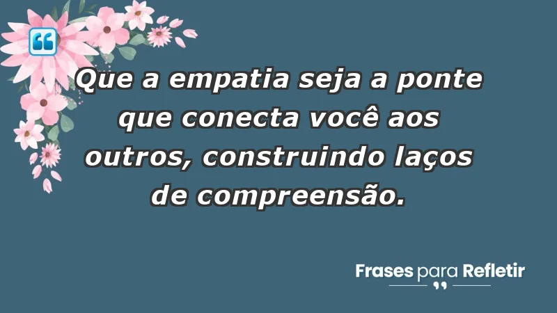 - Que a empatia seja a ponte que conecta você aos outros, construindo laços de compreensão.