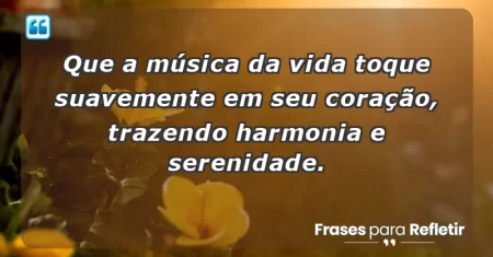 Que a música da vida toque suavemente em seu coração, trazendo harmonia e serenidade.