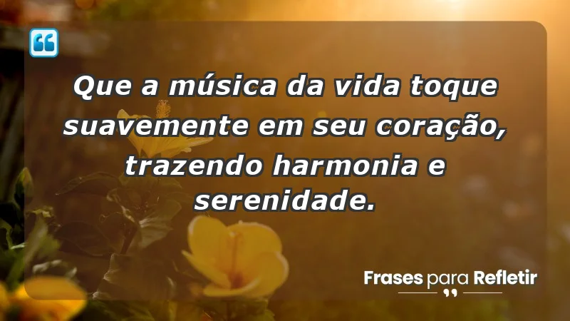 - Que a música da vida toque suavemente em seu coração, trazendo harmonia e serenidade.