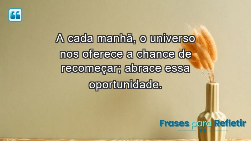 - A cada manhã, o universo nos oferece a chance de recomeçar; abrace essa oportunidade.