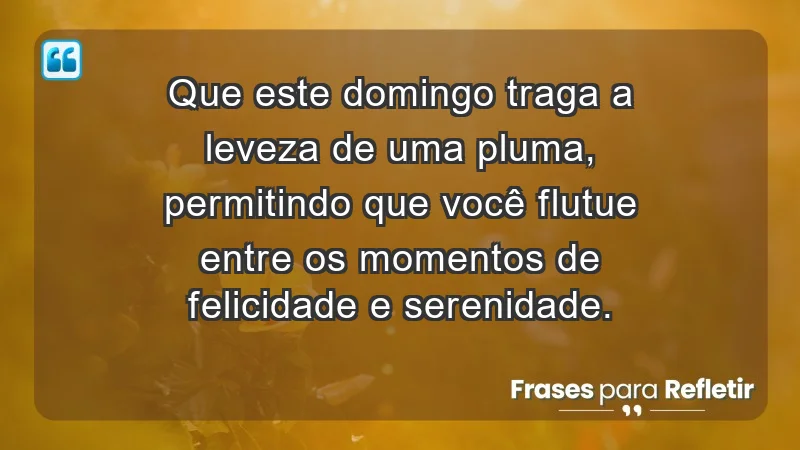 - Que este domingo traga a leveza de uma pluma, permitindo que você flutue entre os momentos de felicidade e serenidade.