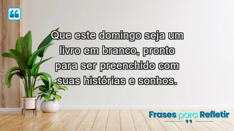 - Que este domingo seja um livro em branco, pronto para ser preenchido com suas histórias e sonhos.