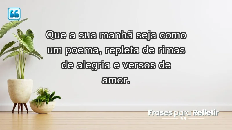 - Que a sua manhã seja como um poema, repleta de rimas de alegria e versos de amor.