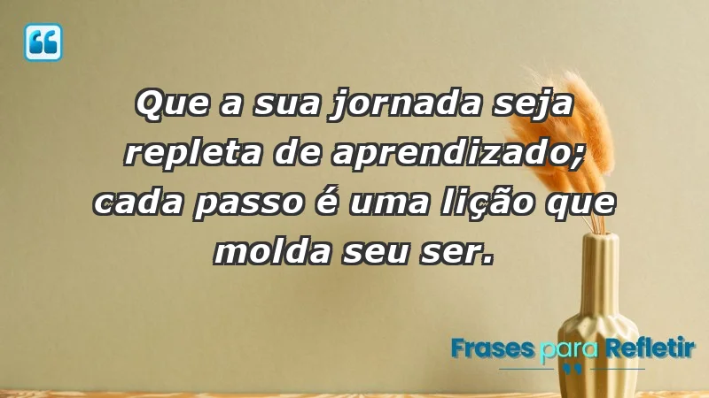 - Que a sua jornada seja repleta de aprendizado; cada passo é uma lição que molda seu ser.