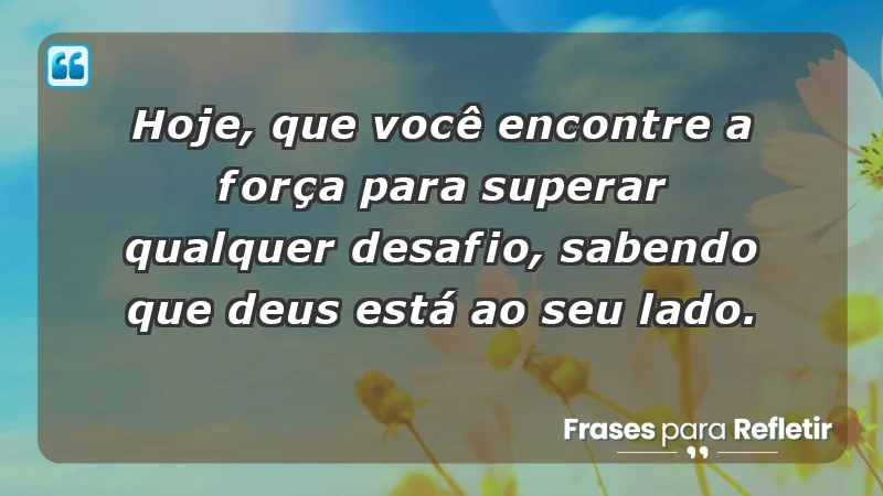 - Hoje, que você encontre a força para superar qualquer desafio, sabendo que Deus está ao seu lado.