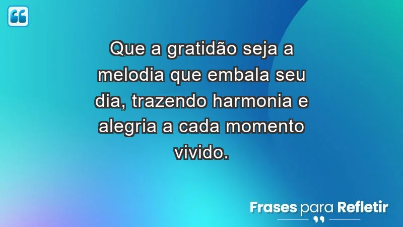 - Que a gratidão seja a melodia que embala seu dia, trazendo harmonia e alegria a cada momento vivido.