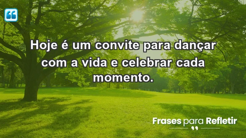 - Hoje é um convite para dançar com a vida e celebrar cada momento.