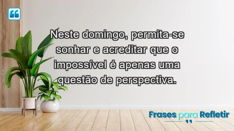 - Neste domingo, permita-se sonhar e acreditar que o impossível é apenas uma questão de perspectiva.