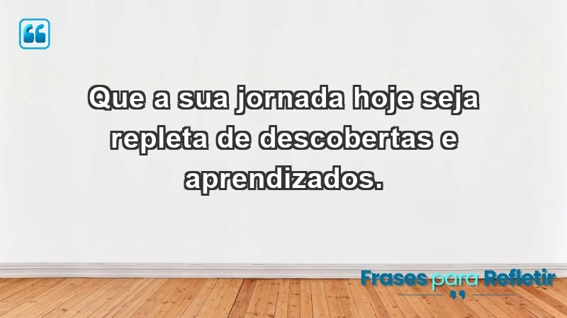 - Que a sua jornada hoje seja repleta de descobertas e aprendizados.