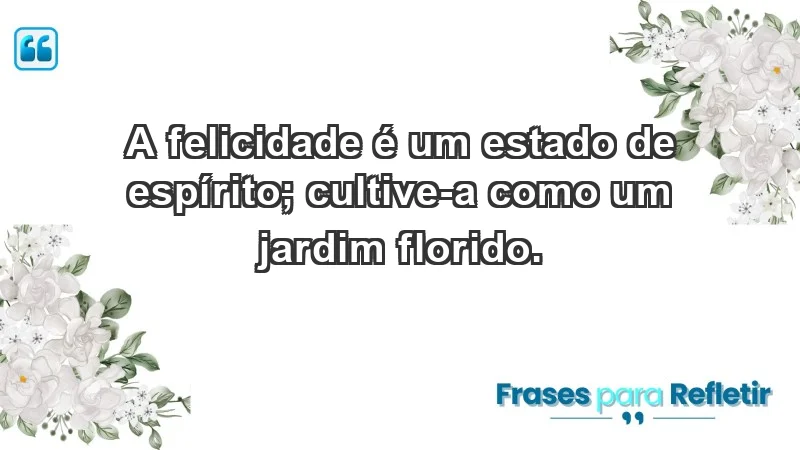 - A felicidade é um estado de espírito; cultive-a como um jardim florido.