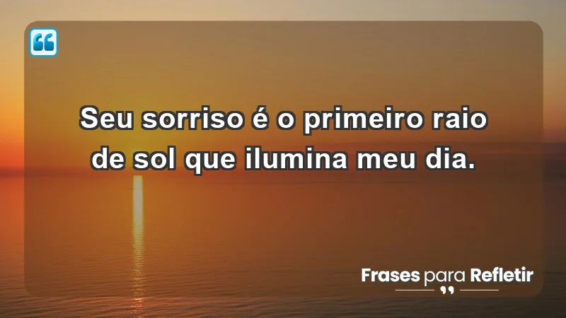 - Seu sorriso é o primeiro raio de sol que ilumina meu dia.