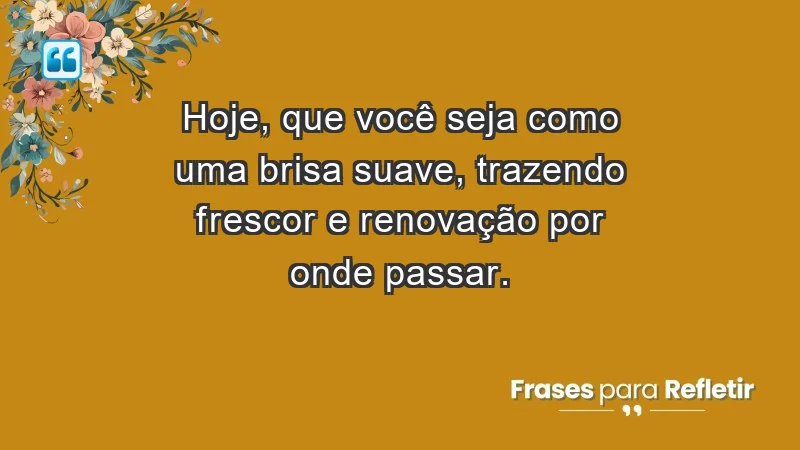 - Hoje, que você seja como uma brisa suave, trazendo frescor e renovação por onde passar.