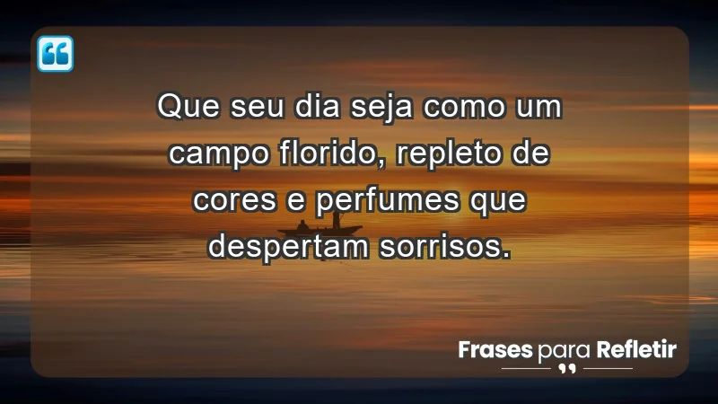 - Que seu dia seja como um campo florido, repleto de cores e perfumes que despertam sorrisos.