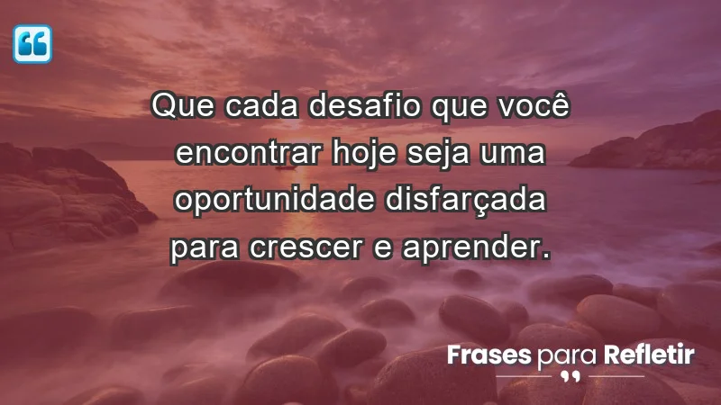 - Que cada desafio que você encontrar hoje seja uma oportunidade disfarçada para crescer e aprender.