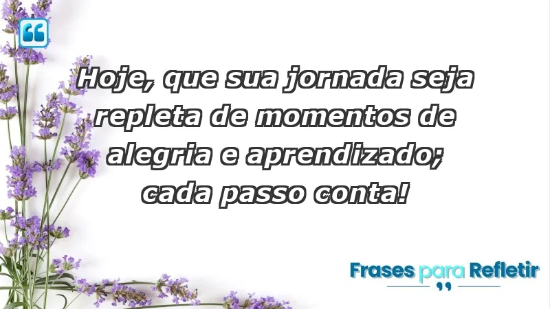 - Hoje, que sua jornada seja repleta de momentos de alegria e aprendizado; cada passo conta!