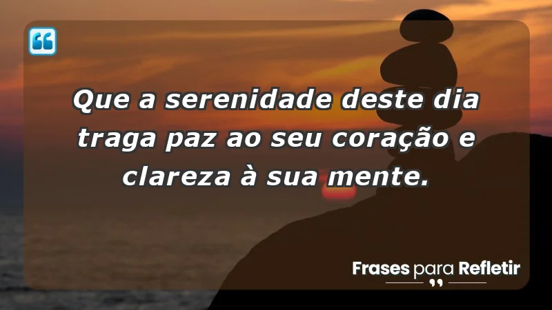 - Que a serenidade deste dia traga paz ao seu coração e clareza à sua mente.