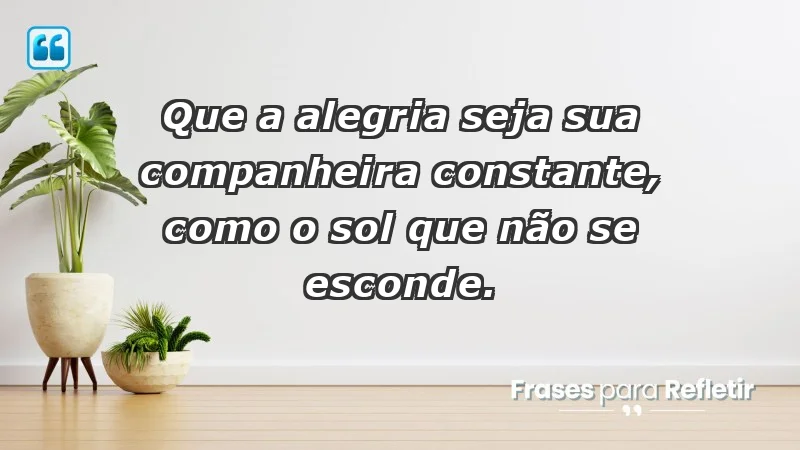 - Que a alegria seja sua companheira constante, como o sol que não se esconde.