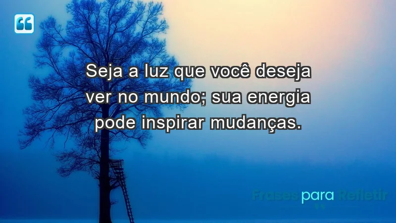 - Seja a luz que você deseja ver no mundo; sua energia pode inspirar mudanças.