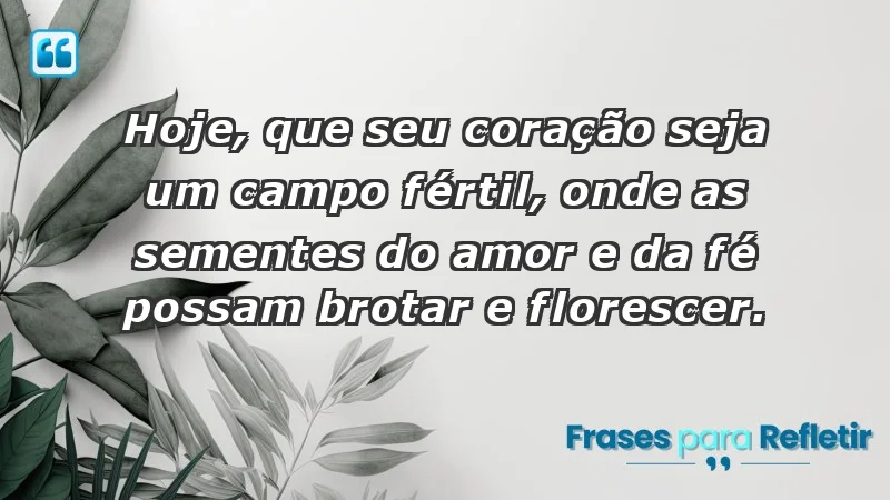 - Hoje, que seu coração seja um campo fértil, onde as sementes do amor e da fé possam brotar e florescer.