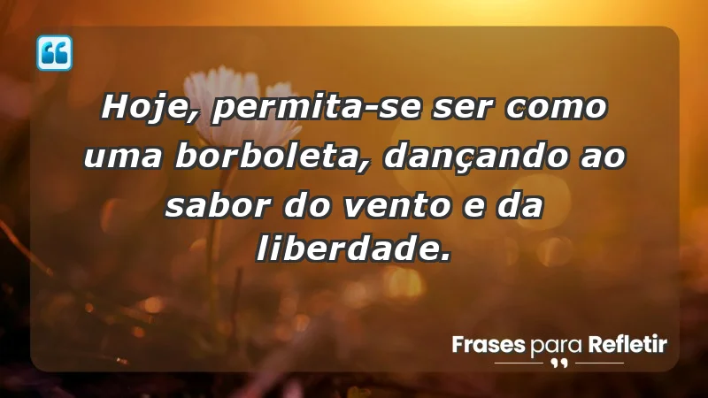 - Hoje, permita-se ser como uma borboleta, dançando ao sabor do vento e da liberdade.