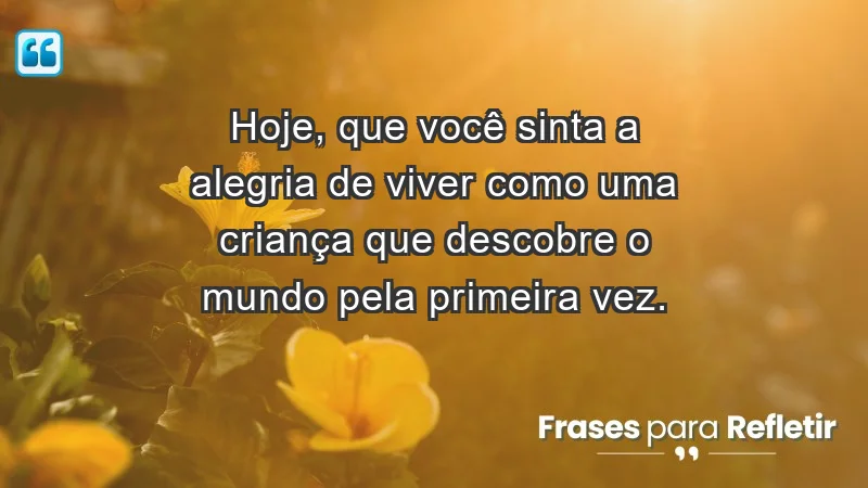 - Hoje, que você sinta a alegria de viver como uma criança que descobre o mundo pela primeira vez.