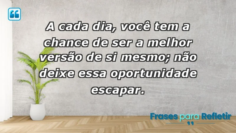 - A cada dia, você tem a chance de ser a melhor versão de si mesmo; não deixe essa oportunidade escapar.