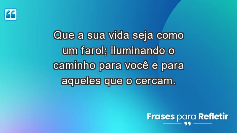 - Que a sua vida seja como um farol; iluminando o caminho para você e para aqueles que o cercam.