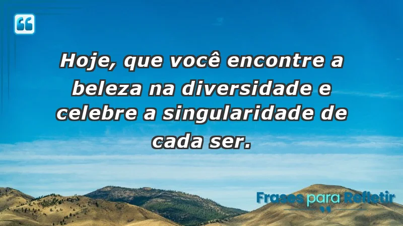 - Hoje, que você encontre a beleza na diversidade e celebre a singularidade de cada ser.