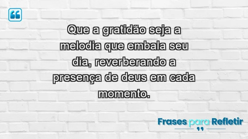 - Que a gratidão seja a melodia que embala seu dia, reverberando a presença de Deus em cada momento.