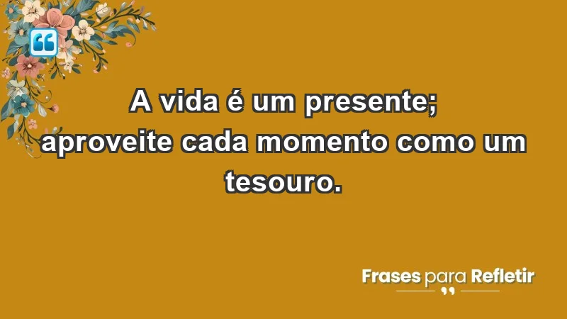 - A vida é um presente; aproveite cada momento como um tesouro.