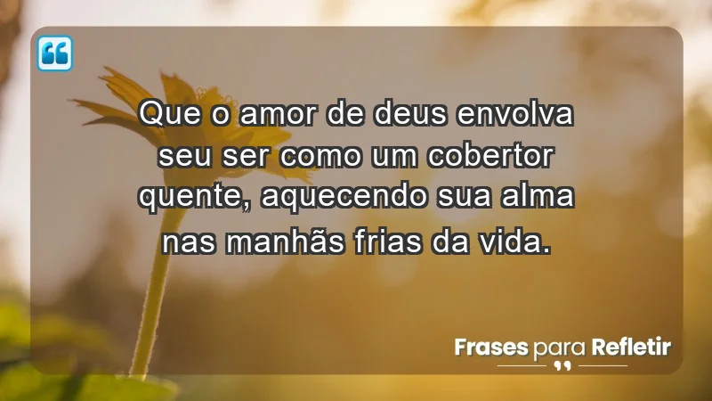 - Que o amor de Deus envolva seu ser como um cobertor quente, aquecendo sua alma nas manhãs frias da vida.