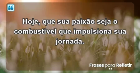 Hoje, que sua paixão seja o combustível que impulsiona sua jornada.