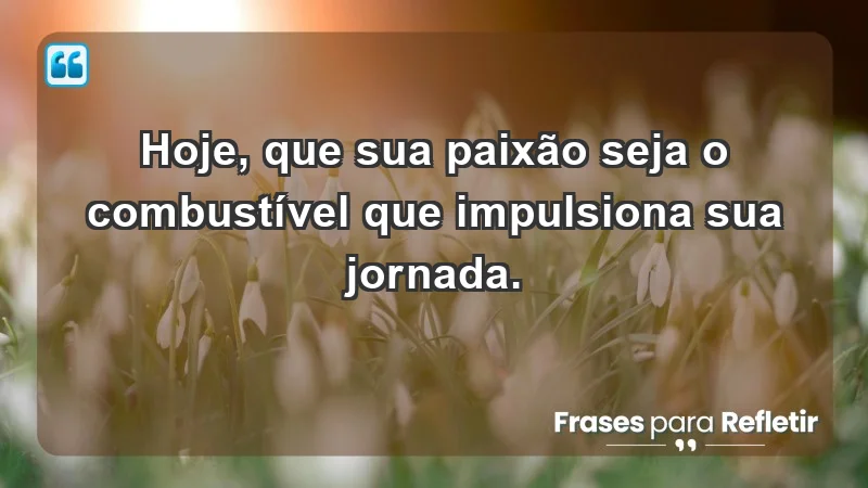 - Hoje, que sua paixão seja o combustível que impulsiona sua jornada.