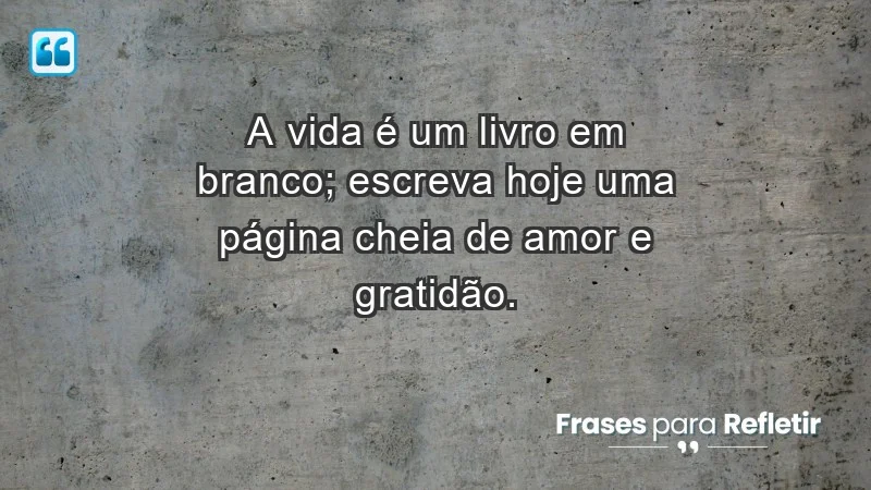 - A vida é um livro em branco; escreva hoje uma página cheia de amor e gratidão.