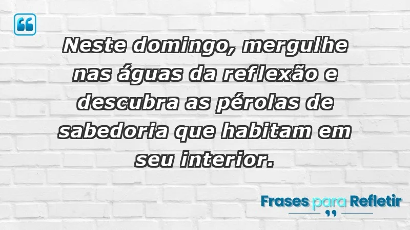 - Neste domingo, mergulhe nas águas da reflexão e descubra as pérolas de sabedoria que habitam em seu interior.