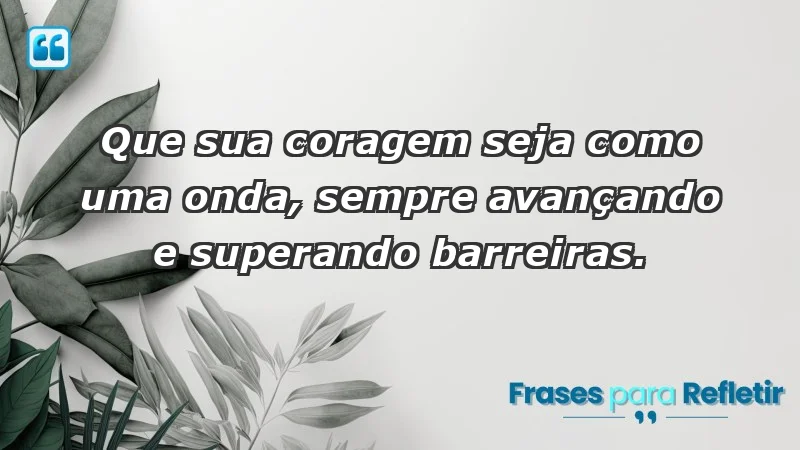 - Que sua coragem seja como uma onda, sempre avançando e superando barreiras.