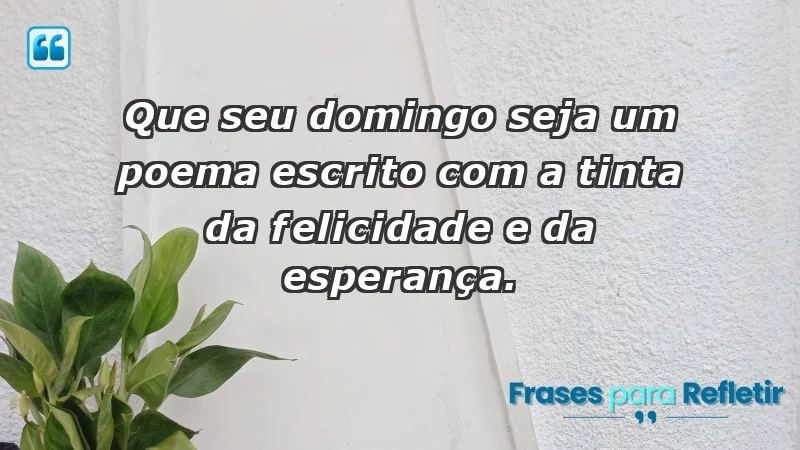 - Que seu domingo seja um poema escrito com a tinta da felicidade e da esperança.