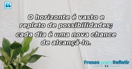 O horizonte é vasto e repleto de possibilidades; cada dia é uma nova chance de alcançá-lo.