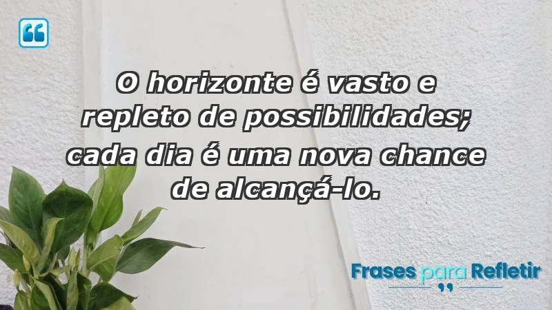 - O horizonte é vasto e repleto de possibilidades; cada dia é uma nova chance de alcançá-lo.