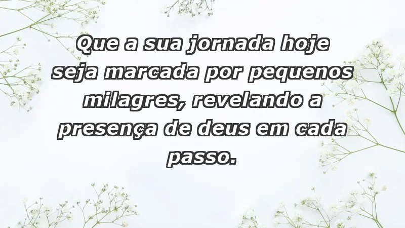 - Que a sua jornada hoje seja marcada por pequenos milagres, revelando a presença de Deus em cada passo.