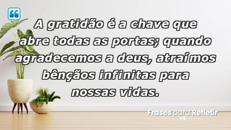 - A gratidão é a chave que abre todas as portas; quando agradecemos a Deus, atraímos bênçãos infinitas para nossas vidas.