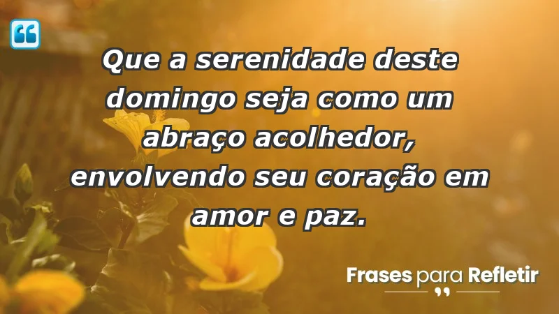 - Que a serenidade deste domingo seja como um abraço acolhedor, envolvendo seu coração em amor e paz.