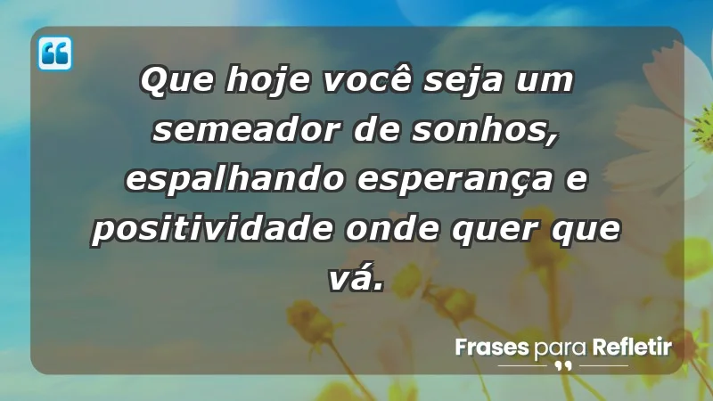 - Que hoje você seja um semeador de sonhos, espalhando esperança e positividade onde quer que vá.