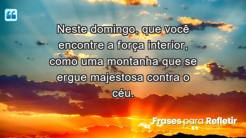 - Neste domingo, que você encontre a força interior, como uma montanha que se ergue majestosa contra o céu.