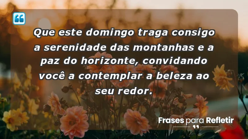 - Que este domingo traga consigo a serenidade das montanhas e a paz do horizonte, convidando você a contemplar a beleza ao seu redor.