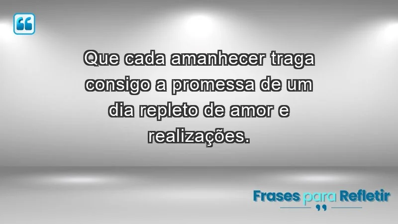 - Que cada amanhecer traga consigo a promessa de um dia repleto de amor e realizações.