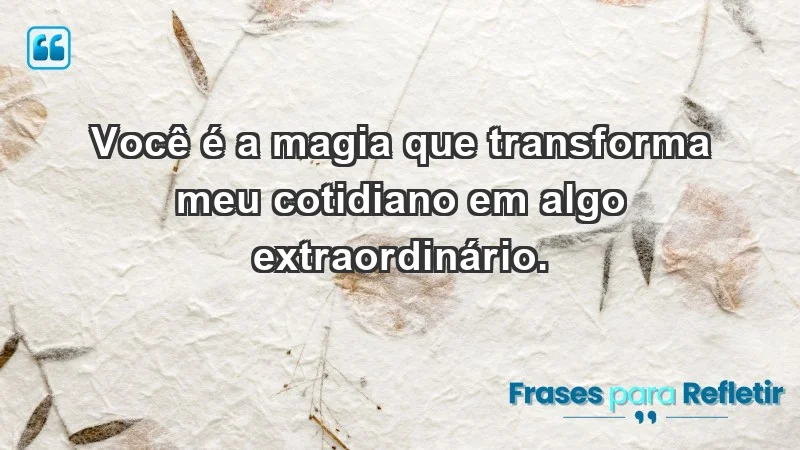 - Você é a magia que transforma meu cotidiano em algo extraordinário.