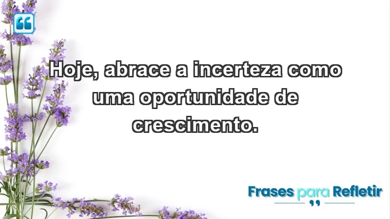 - Hoje, abrace a incerteza como uma oportunidade de crescimento.